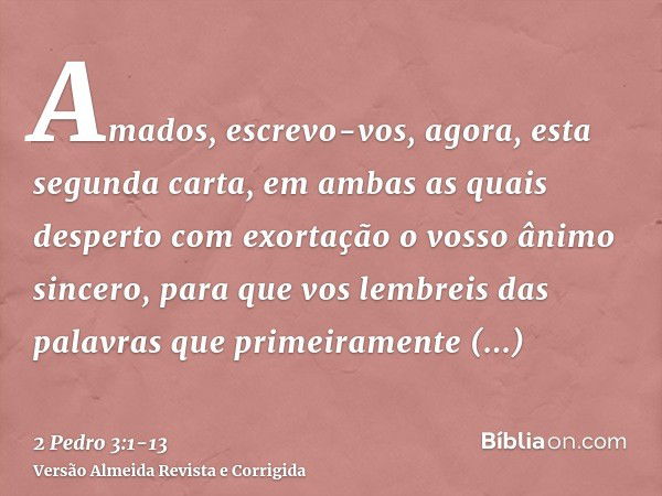 Amados, escrevo-vos, agora, esta segunda carta, em ambas as quais desperto com exortação o vosso ânimo sincero,para que vos lembreis das palavras que primeirame