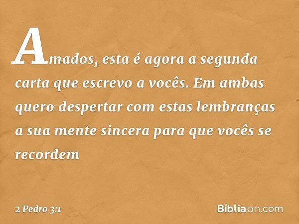 Amados, esta é agora a segunda carta que escrevo a vocês. Em ambas quero despertar com estas lembranças a sua mente sincera para que vocês se recordem -- 2 Pedr