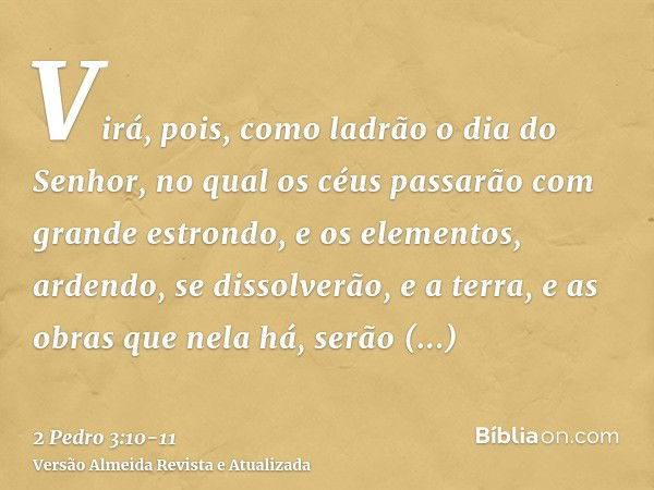 Virá, pois, como ladrão o dia do Senhor, no qual os céus passarão com grande estrondo, e os elementos, ardendo, se dissolverão, e a terra, e as obras que nela h