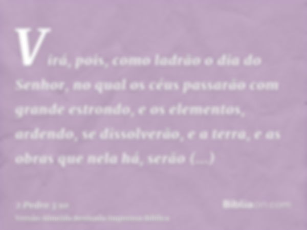 Virá, pois, como ladrão o dia do Senhor, no qual os céus passarão com grande estrondo, e os elementos, ardendo, se dissolverão, e a terra, e as obras que nela h