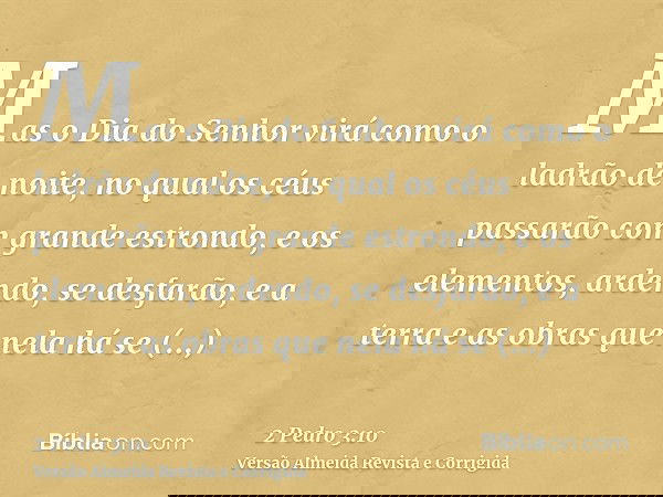 Mas o Dia do Senhor virá como o ladrão de noite, no qual os céus passarão com grande estrondo, e os elementos, ardendo, se desfarão, e a terra e as obras que ne
