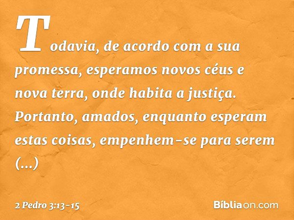 Todavia, de acordo com a sua promessa, esperamos novos céus e nova terra, onde habita a justiça. Portanto, amados, enquanto esperam estas coisas, empenhem-se pa