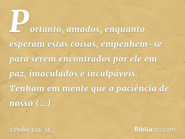 Portanto, amados, enquanto esperam estas coisas, empenhem-se para serem encontrados por ele em paz, imaculados e inculpáveis. Tenham em mente que a paciência de