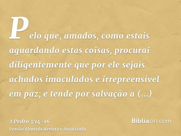 Pelo que, amados, como estais aguardando estas coisas, procurai diligentemente que por ele sejais achados imaculados e irrepreensível em paz;e tende por salvaçã