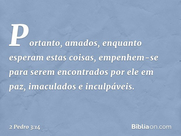 Portanto, amados, enquanto esperam estas coisas, empenhem-se para serem encontrados por ele em paz, imaculados e inculpáveis. -- 2 Pedro 3:14