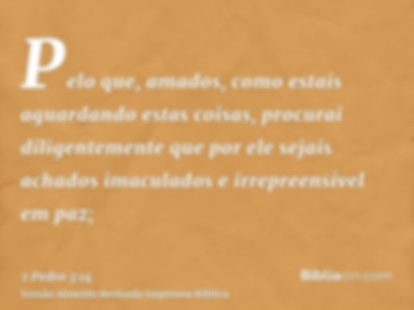 Pelo que, amados, como estais aguardando estas coisas, procurai diligentemente que por ele sejais achados imaculados e irrepreensível em paz;