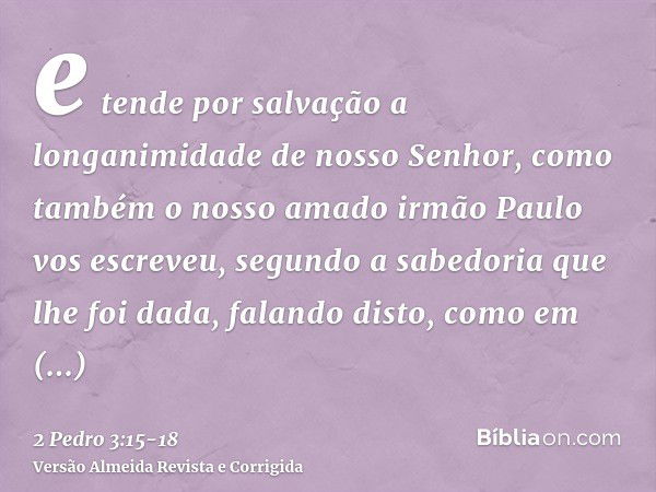 e tende por salvação a longanimidade de nosso Senhor, como também o nosso amado irmão Paulo vos escreveu, segundo a sabedoria que lhe foi dada,falando disto, co