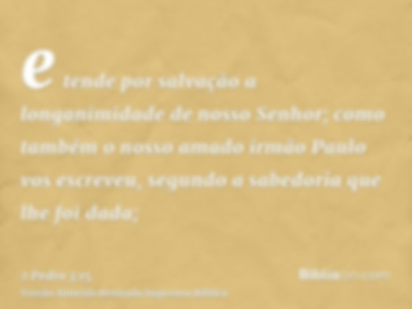 e tende por salvação a longanimidade de nosso Senhor; como também o nosso amado irmão Paulo vos escreveu, segundo a sabedoria que lhe foi dada;