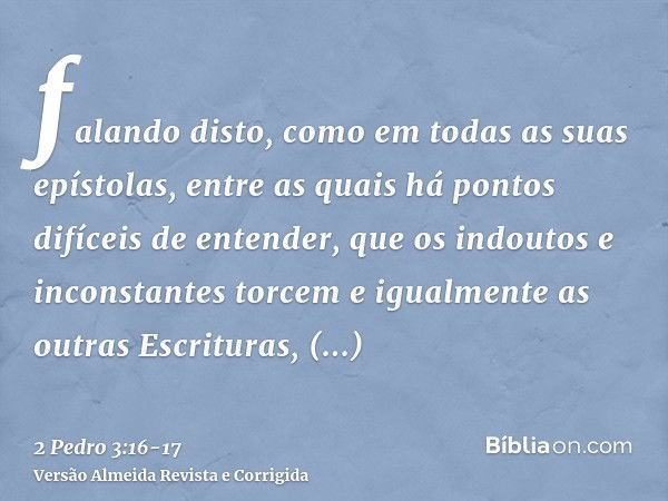 falando disto, como em todas as suas epístolas, entre as quais há pontos difíceis de entender, que os indoutos e inconstantes torcem e igualmente as outras Escr