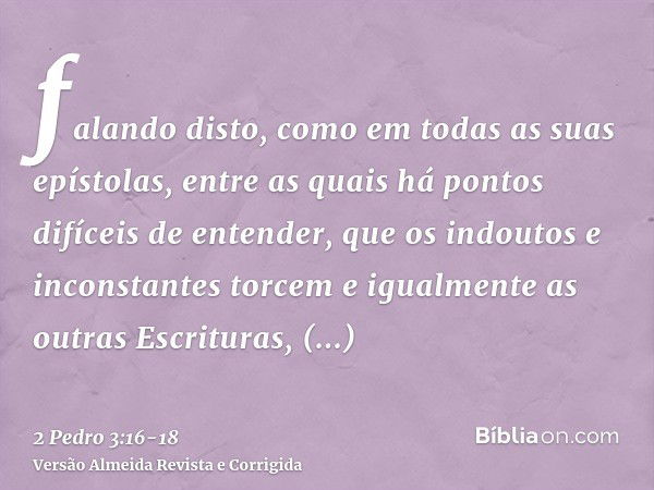 falando disto, como em todas as suas epístolas, entre as quais há pontos difíceis de entender, que os indoutos e inconstantes torcem e igualmente as outras Escr