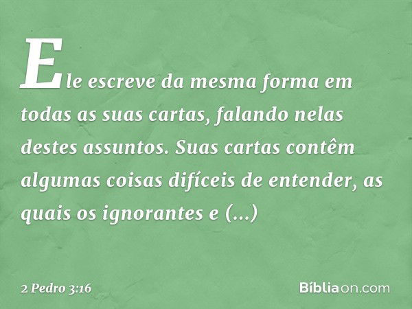 Ele escreve da mesma forma em todas as suas cartas, falando nelas destes assuntos. Suas cartas contêm algumas coisas difíceis de entender, as quais os ignorante