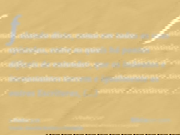 falando disto, como em todas as suas epístolas, entre as quais há pontos difíceis de entender, que os indoutos e inconstantes torcem e igualmente as outras Escr