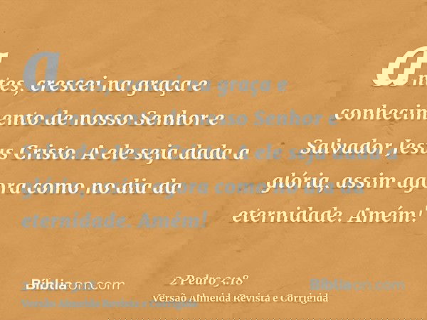 antes, crescei na graça e conhecimento de nosso Senhor e Salvador Jesus Cristo. A ele seja dada a glória, assim agora como no dia da eternidade. Amém!