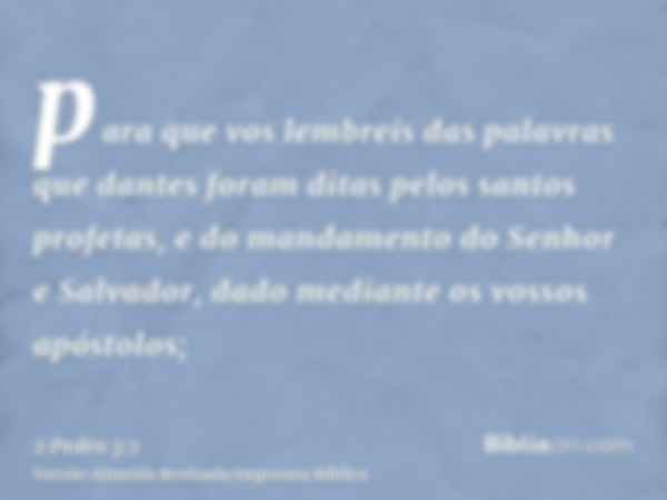 para que vos lembreis das palavras que dantes foram ditas pelos santos profetas, e do mandamento do Senhor e Salvador, dado mediante os vossos apóstolos;