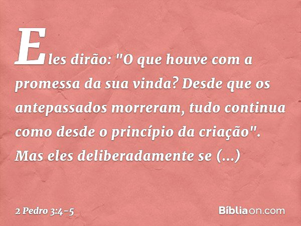 Eles dirão: "O que houve com a promessa da sua vinda? Desde que os antepassados morreram, tudo continua como desde o princípio da criação". Mas eles deliberadam