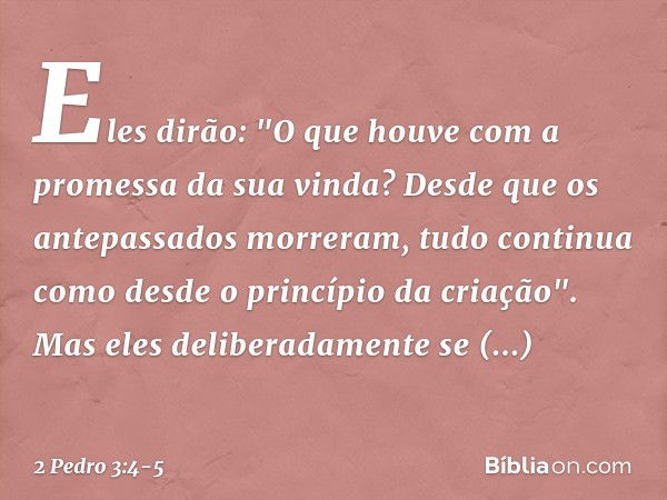 Eles dirão: "O que houve com a promessa da sua vinda? Desde que os antepassados morreram, tudo continua como desde o princípio da criação". Mas eles deliberadam