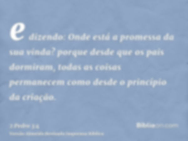 e dizendo: Onde está a promessa da sua vinda? porque desde que os pais dormiram, todas as coisas permanecem como desde o princípio da criação.