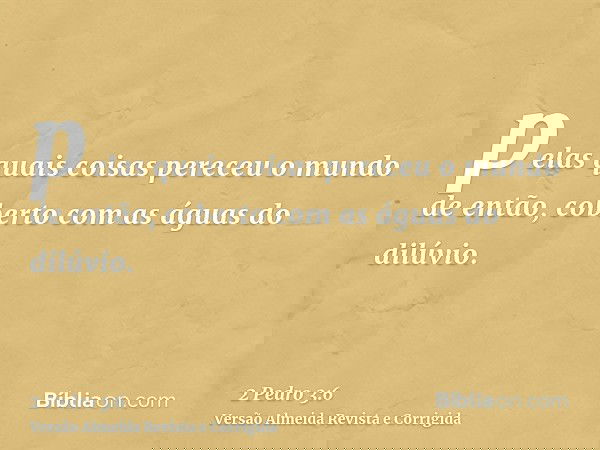 pelas quais coisas pereceu o mundo de então, coberto com as águas do dilúvio.