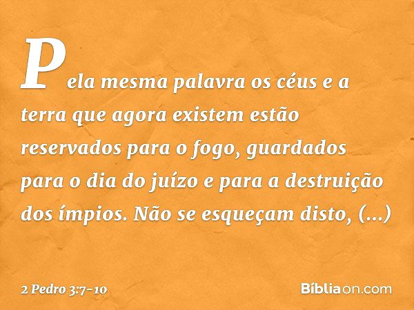 Pela mesma palavra os céus e a terra que agora existem estão reservados para o fogo, guardados para o dia do juízo e para a destruição dos ímpios. Não se esqueç