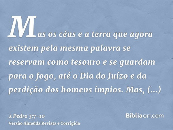 Mas os céus e a terra que agora existem pela mesma palavra se reservam como tesouro e se guardam para o fogo, até o Dia do Juízo e da perdição dos homens ímpios