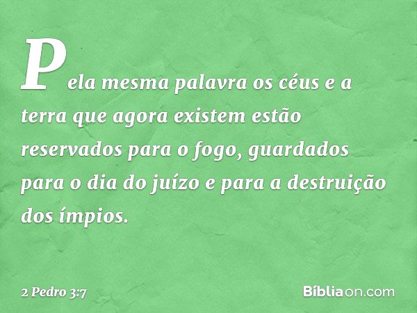 Pela mesma palavra os céus e a terra que agora existem estão reservados para o fogo, guardados para o dia do juízo e para a destruição dos ímpios. -- 2 Pedro 3: