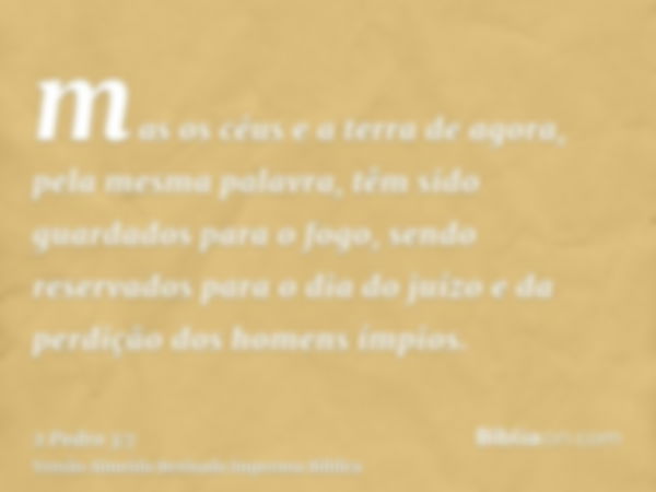 mas os céus e a terra de agora, pela mesma palavra, têm sido guardados para o fogo, sendo reservados para o dia do juízo e da perdição dos homens ímpios.