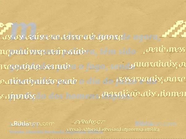 mas os céus e a terra de agora, pela mesma palavra, têm sido guardados para o fogo, sendo reservados para o dia do juízo e da perdição dos homens ímpios.