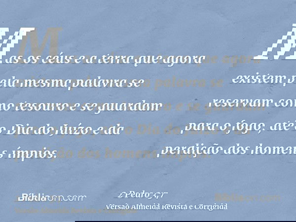 Mas os céus e a terra que agora existem pela mesma palavra se reservam como tesouro e se guardam para o fogo, até o Dia do Juízo e da perdição dos homens ímpios