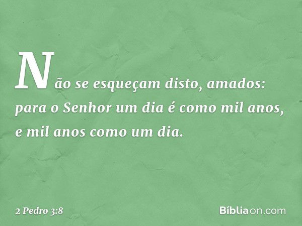 Não se esqueçam disto, amados: para o Senhor um dia é como mil anos, e mil anos como um dia. -- 2 Pedro 3:8