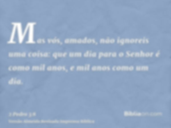 Mas vós, amados, não ignoreis uma coisa: que um dia para o Senhor é como mil anos, e mil anos como um dia.