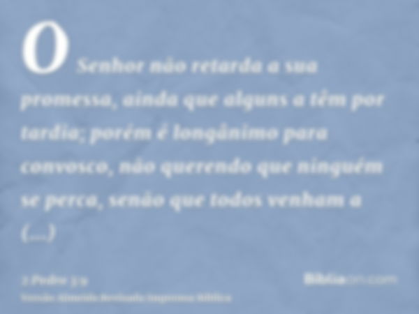 O Senhor não retarda a sua promessa, ainda que alguns a têm por tardia; porém é longânimo para convosco, não querendo que ninguém se perca, senão que todos venh