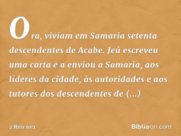 Ora, viviam em Samaria setenta descendentes de Acabe. Jeú escreveu uma carta e a enviou a Samaria, aos líderes da cidade, às autoridades e aos tutores dos desce