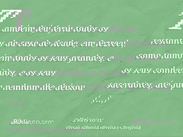 Também Jeú feriu todos os restantes da casa de Acabe, em Jezreel, como também todos os seus grandes, e os seus conhecidos, e os seus sacerdotes, até que nenhum
