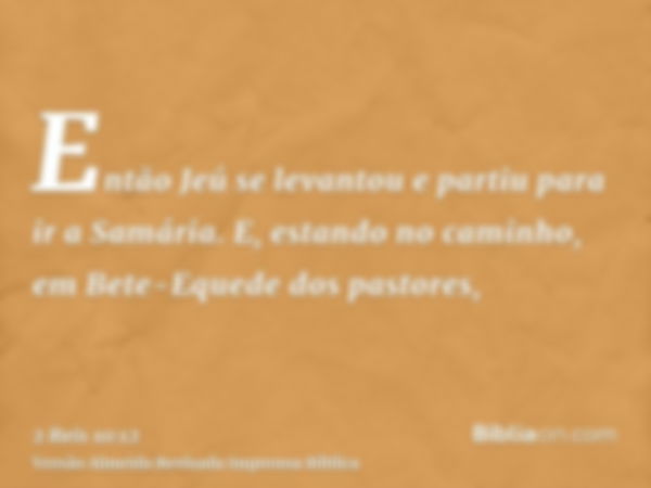 Então Jeú se levantou e partiu para ir a Samária. E, estando no caminho, em Bete-Equede dos pastores,