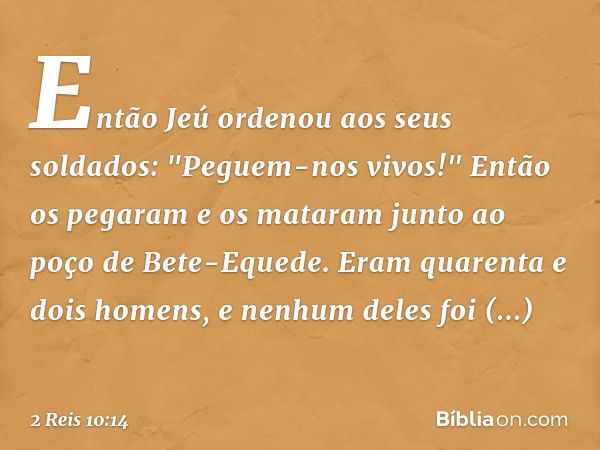 Então Jeú ordenou aos seus soldados: "Peguem-nos vivos!" Então os pegaram e os mataram junto ao poço de Bete-Equede. Eram quarenta e dois homens, e nenhum deles