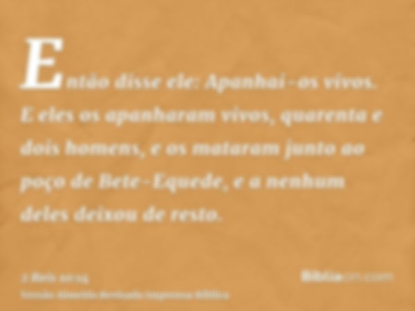 Então disse ele: Apanhai-os vivos. E eles os apanharam vivos, quarenta e dois homens, e os mataram junto ao poço de Bete-Equede, e a nenhum deles deixou de rest