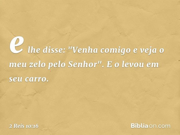 e lhe disse: "Venha comigo e veja o meu zelo pelo Senhor". E o levou em seu carro. -- 2 Reis 10:16