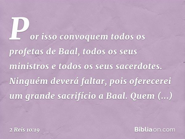 Por isso convoquem todos os profetas de Baal, todos os seus ministros e todos os seus sacerdotes. Ninguém deverá faltar, pois oferecerei um grande sacrifício a 