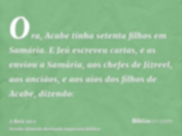 Ora, Acabe tinha setenta filhos em Samária. E Jeú escreveu cartas, e as enviou a Samária, aos chefes de Jizreel, aos anciãos, e aos aios dos filhos de Acabe, di