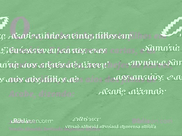 Ora, Acabe tinha setenta filhos em Samária. E Jeú escreveu cartas, e as enviou a Samária, aos chefes de Jizreel, aos anciãos, e aos aios dos filhos de Acabe, di