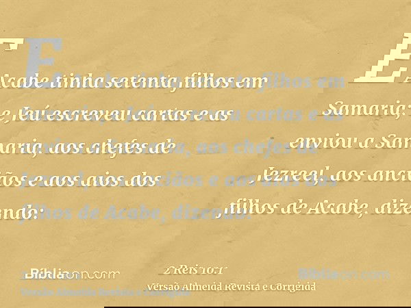 E Acabe tinha setenta filhos em Samaria; e Jeú escreveu cartas e as enviou a Samaria, aos chefes de Jezreel, aos anciãos e aos aios dos filhos de Acabe, dizendo
