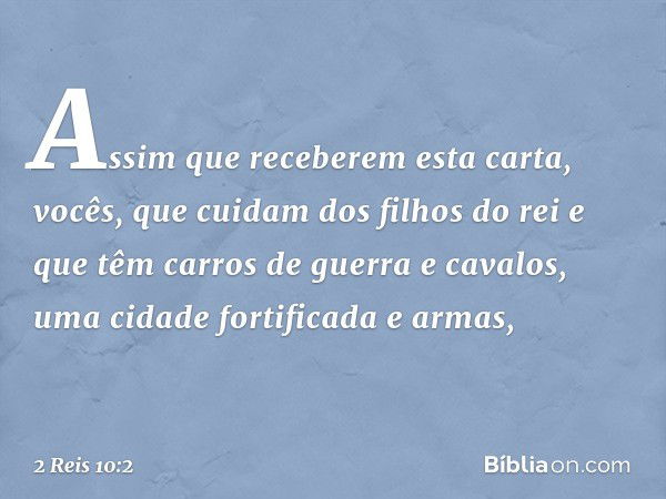 "Assim que receberem esta carta, vocês, que cuidam dos filhos do rei e que têm carros de guerra e cavalos, uma cidade fortificada e armas, -- 2 Reis 10:2