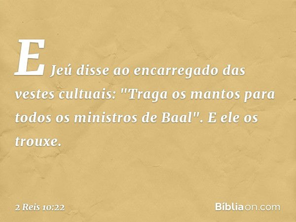 E Jeú disse ao encarregado das vestes cultuais: "Traga os mantos para todos os ministros de Baal". E ele os trouxe. -- 2 Reis 10:22