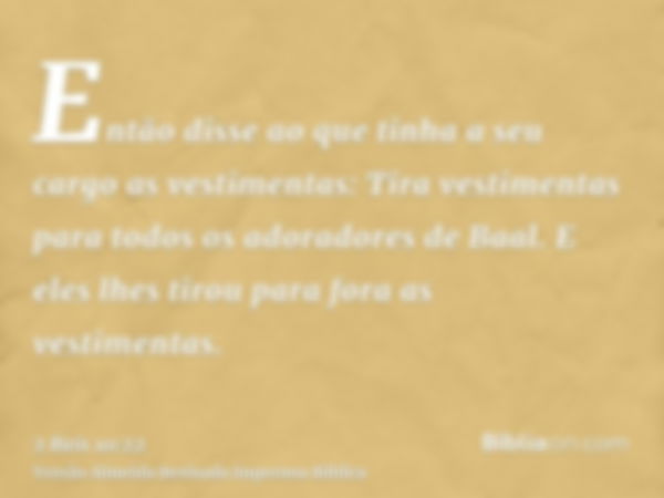 Então disse ao que tinha a seu cargo as vestimentas: Tira vestimentas para todos os adoradores de Baal. E eles lhes tirou para fora as vestimentas.