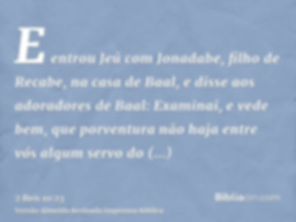 E entrou Jeú com Jonadabe, filho de Recabe, na casa de Baal, e disse aos adoradores de Baal: Examinai, e vede bem, que porventura não haja entre vós algum servo