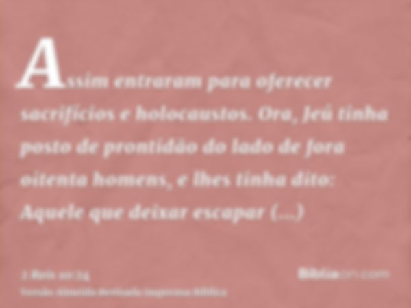 Assim entraram para oferecer sacrifícios e holocaustos. Ora, Jeú tinha posto de prontidão do lado de fora oitenta homens, e lhes tinha dito: Aquele que deixar e