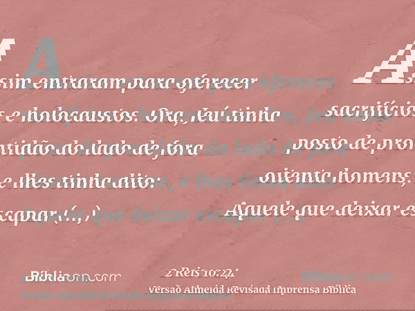 Assim entraram para oferecer sacrifícios e holocaustos. Ora, Jeú tinha posto de prontidão do lado de fora oitenta homens, e lhes tinha dito: Aquele que deixar e