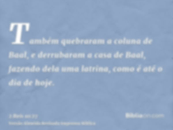 Também quebraram a coluna de Baal, e derrubaram a casa de Baal, fazendo dela uma latrina, como é até o dia de hoje.