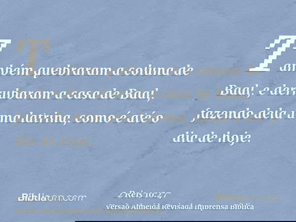 Também quebraram a coluna de Baal, e derrubaram a casa de Baal, fazendo dela uma latrina, como é até o dia de hoje.