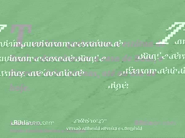 Também quebraram a estátua de Baal, e derrubaram a casa de Baal, e fizeram dela latrinas, até ao dia de hoje.
